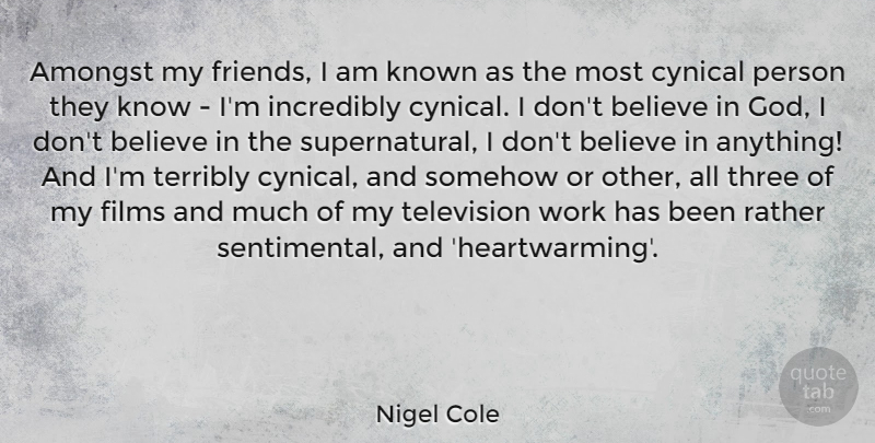 Nigel Cole Quote About Believe, Cynical, Three: Amongst My Friends I Am...
