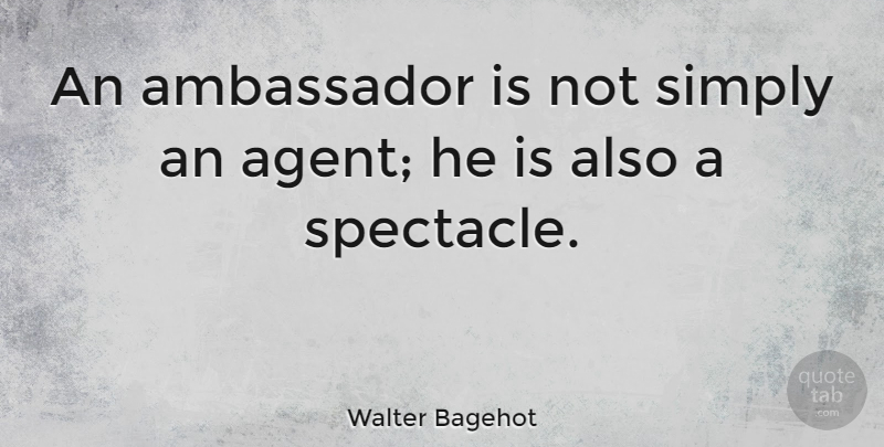 Walter Bagehot Quote About Ambassadors, Agents, Diplomacy: An Ambassador Is Not Simply...