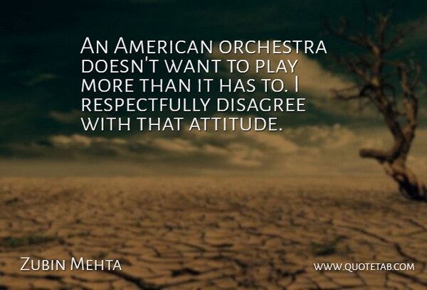 Zubin Mehta Quote About Attitude, Disagree, Orchestra: An American Orchestra Doesnt Want...