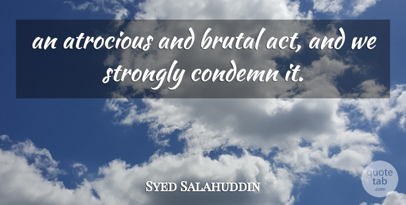 Syed Salahuddin Quote About Atrocious, Brutal, Condemn, Strongly: An Atrocious And Brutal Act...