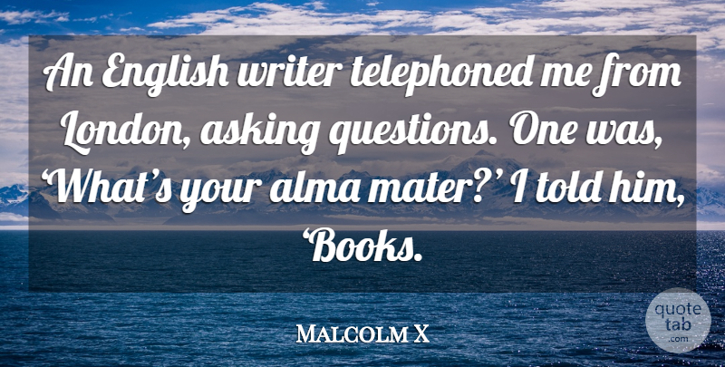 Malcolm X Quote About Book, Asking Questions, Alma Mater: An English Writer Telephoned Me...