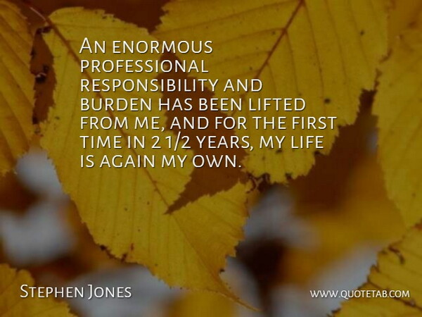 Stephen Jones Quote About Again, Burden, Enormous, Life, Lifted: An Enormous Professional Responsibility And...