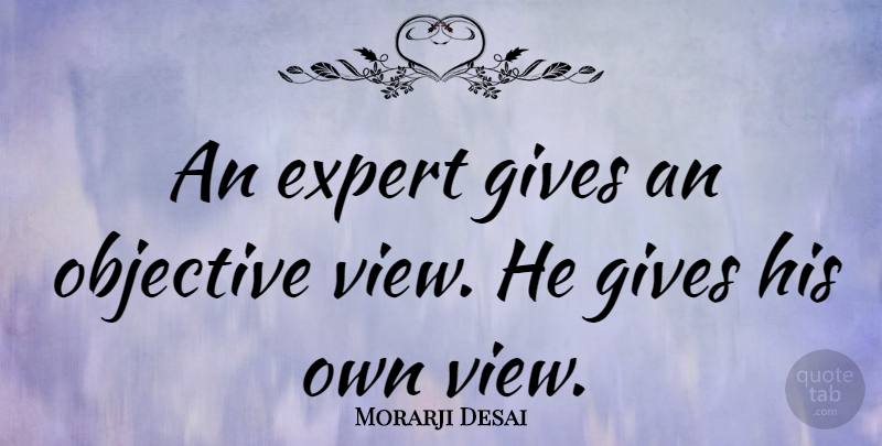 Morarji Desai Quote About Objectivity, Views, Giving: An Expert Gives An Objective...
