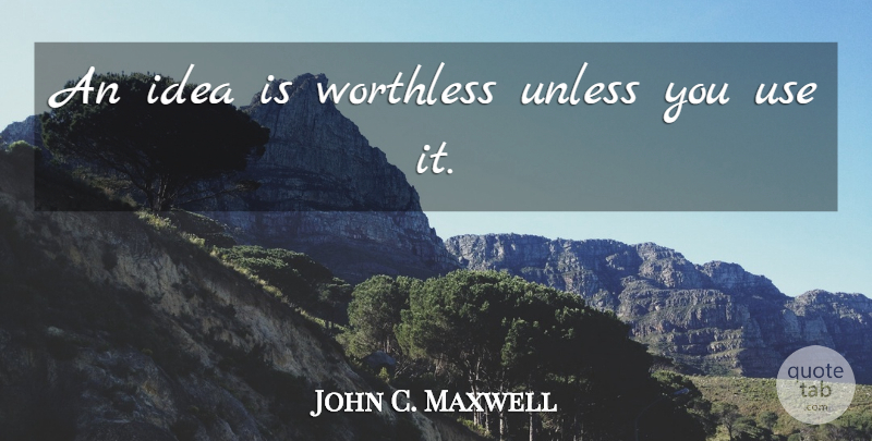 John C. Maxwell Quote About Ideas, Use, Initiative: An Idea Is Worthless Unless...