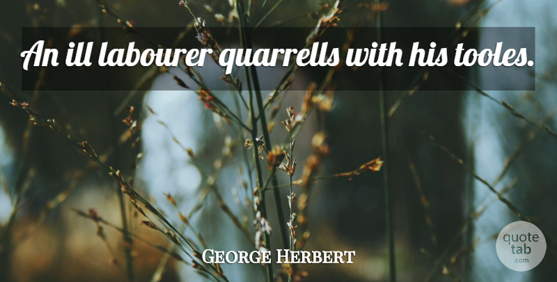 George Herbert Quote About Ill, Labourers: An Ill Labourer Quarrells With...