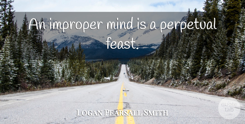 Logan Pearsall Smith Quote About Mind, Ethics, Perpetual: An Improper Mind Is A...