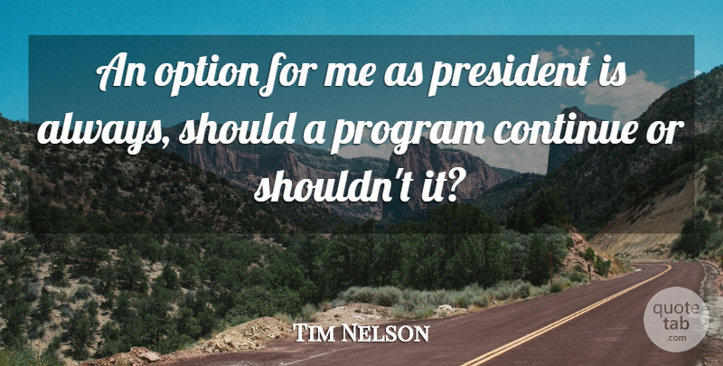 Tim Nelson Quote About Continue, Option, President, Program: An Option For Me As...