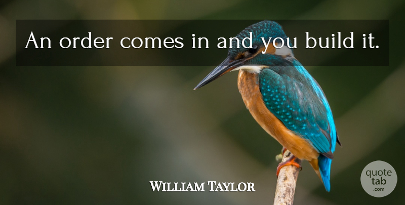 William Taylor Quote About Build, Order: An Order Comes In And...
