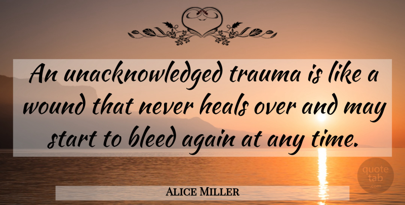 Alice Miller Quote About May, Trauma, Heal: An Unacknowledged Trauma Is Like...