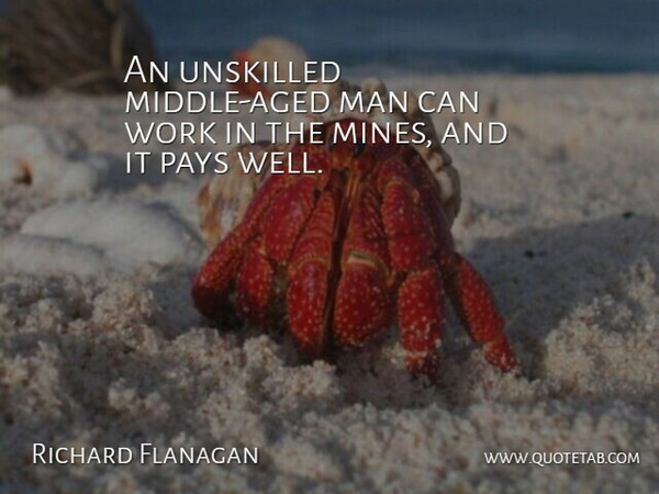 Richard Flanagan Quote About Man, Pays, Unskilled, Work: An Unskilled Middle Aged Man...