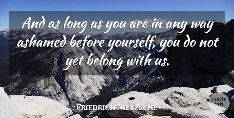 Friedrich Nietzsche Quote About Long, Way, Ashamed: And As Long As You...