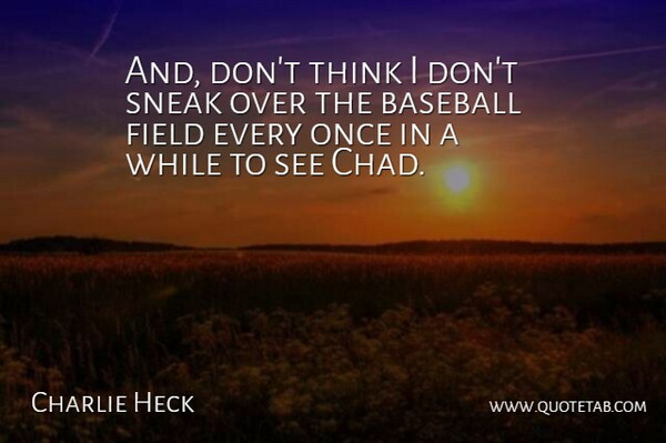 Charlie Heck Quote About Baseball, Field, Sneak: And Dont Think I Dont...