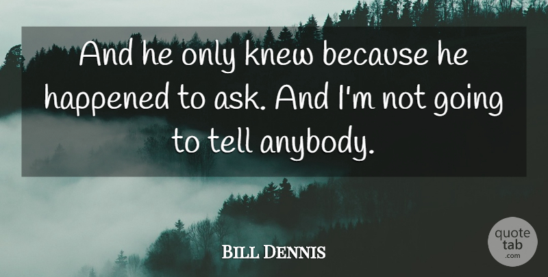 Bill Dennis Quote About Happened, Knew: And He Only Knew Because...