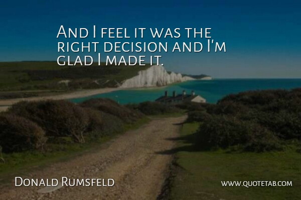 Donald Rumsfeld Quote About Decision, Glad: And I Feel It Was...