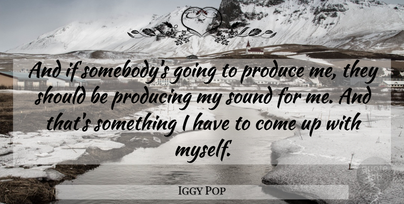 Iggy Pop Quote About Sound, Produce, Come Up: And If Somebodys Going To...