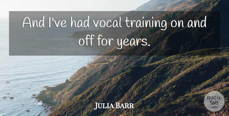 Julia Barr Quote About Years, Training, Vocal: And Ive Had Vocal Training...