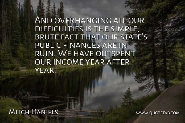 Mitch Daniels Quote About Brute, Fact, Finances, Income, Public: And Overhanging All Our Difficulties...