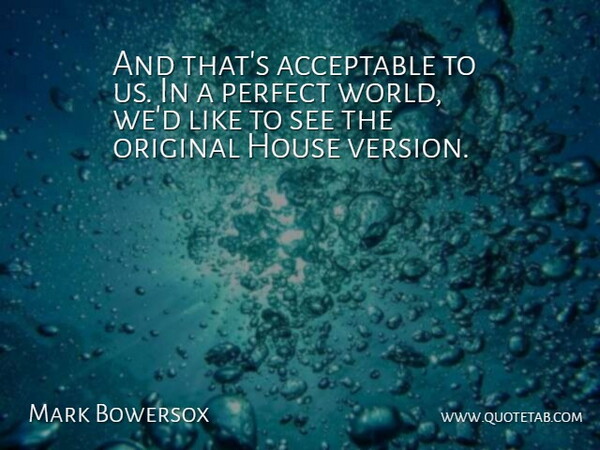 Mark Bowersox Quote About Acceptable, House, Original, Perfect: And Thats Acceptable To Us...