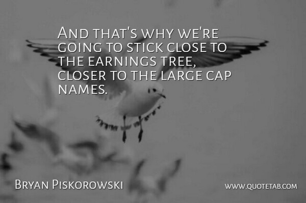 Bryan Piskorowski Quote About Cap, Close, Closer, Earnings, Large: And Thats Why Were Going...