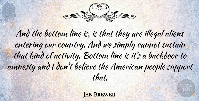 Jan Brewer Quote About Amnesty, Believe, Bottom, Cannot, Entering: And The Bottom Line Is...