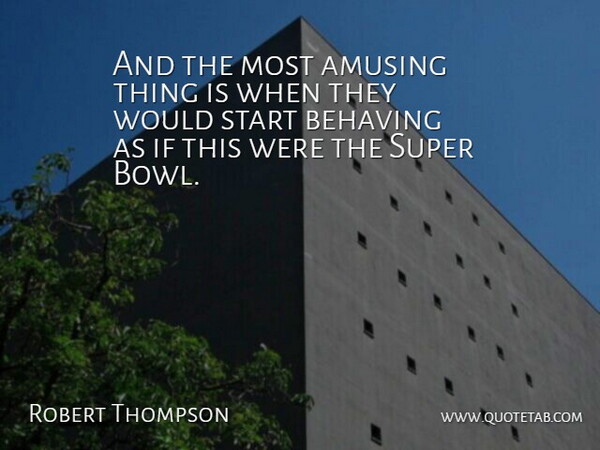 Robert Thompson Quote About Amusing, Behaving, Start, Super: And The Most Amusing Thing...