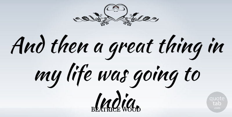 Beatrice Wood Quote About India, Great Things: And Then A Great Thing...