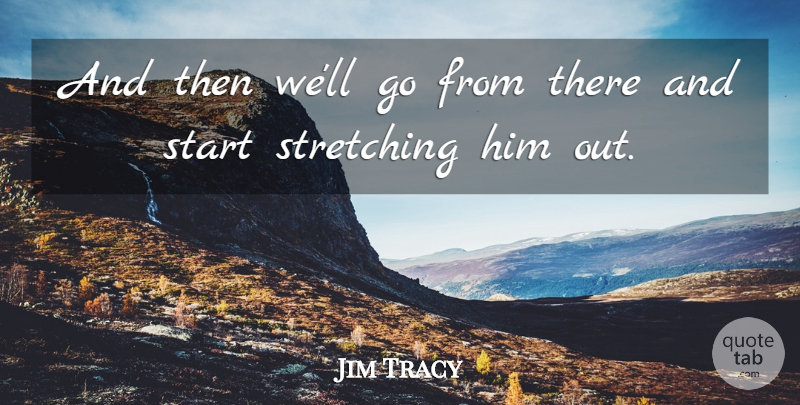 Jim Tracy Quote About Start, Stretching: And Then Well Go From...