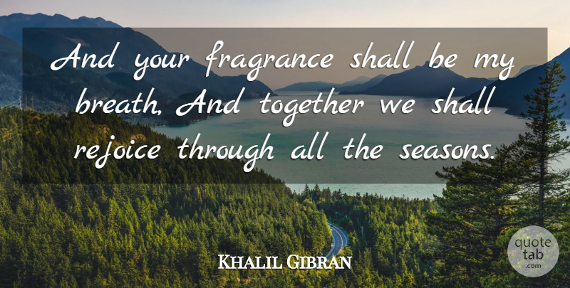 Khalil Gibran Quote About Together, Rejoice, Fragrance: And Your Fragrance Shall Be...