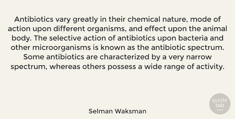 Selman Waksman Quote About Action, Animal, Bacteria, Chemical, Effect: Antibiotics Vary Greatly In Their...