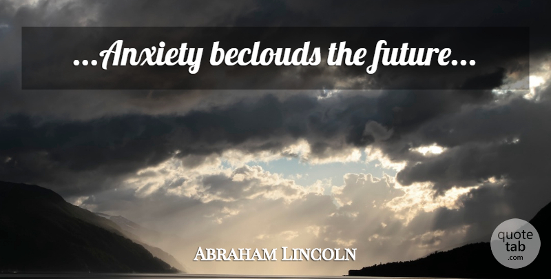 Abraham Lincoln Quote About Anxiety, Anticipation: Anxiety Beclouds The Future...