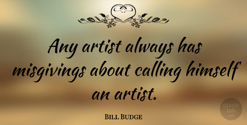 Bill Budge Quote About Artist, Calling, Misgivings: Any Artist Always Has Misgivings...