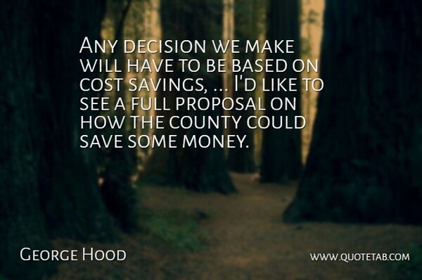 George Hood Quote About Based, Cost, County, Decision, Full: Any Decision We Make Will...