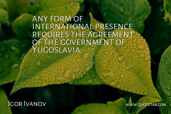 Igor Ivanov Quote About Agreement, Form, Government, Presence, Requires: Any Form Of International Presence...