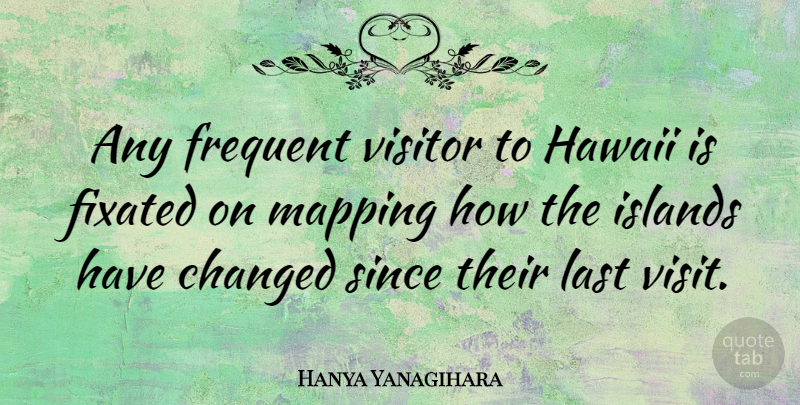 Hanya Yanagihara Quote About Fixated, Frequent, Islands, Mapping, Since: Any Frequent Visitor To Hawaii...
