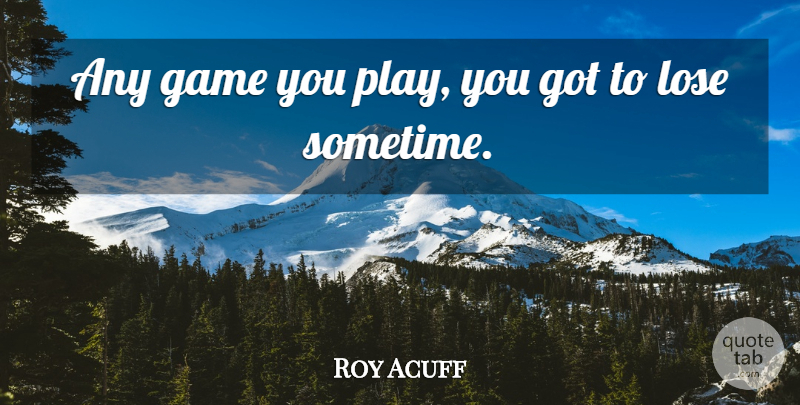 Roy Acuff Quote About Games, Play, Loses: Any Game You Play You...