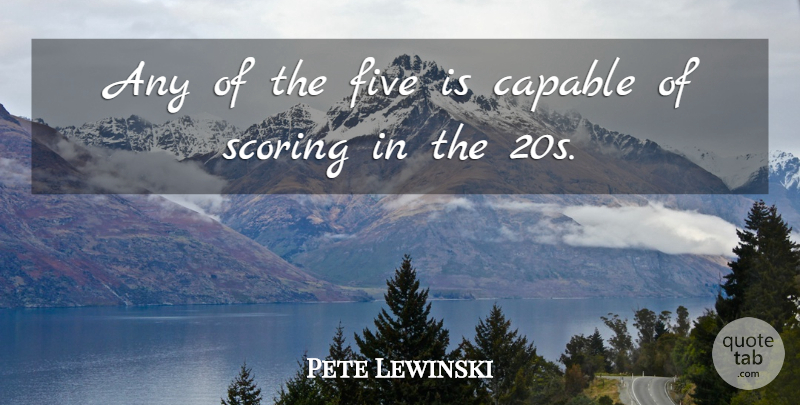 Pete Lewinski Quote About Capable, Five, Scoring: Any Of The Five Is...
