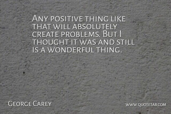 George Carey Quote About Absolutely, Create, Positive, Wonderful: Any Positive Thing Like That...