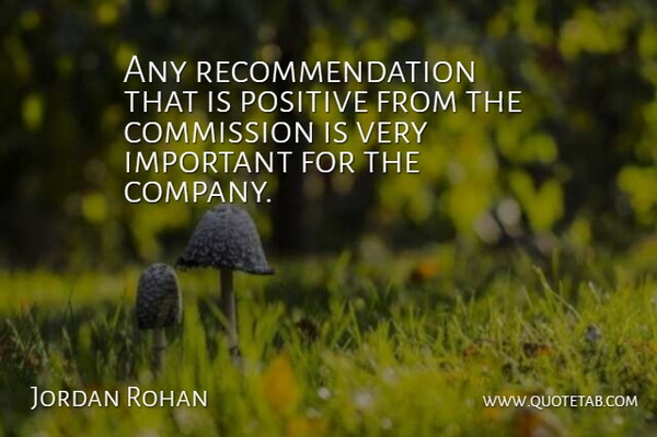 Jordan Rohan Quote About Commission, Positive: Any Recommendation That Is Positive...