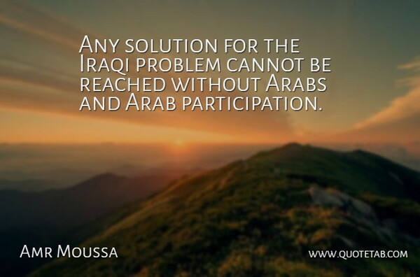 Amr Moussa Quote About Problem, Participation, Solutions: Any Solution For The Iraqi...