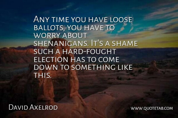 David Axelrod Quote About Worry, Shenanigans, Election: Any Time You Have Loose...