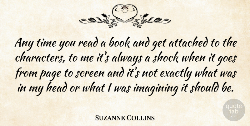 Suzanne Collins Quote About Attached, Exactly, Goes, Head, Imagining: Any Time You Read A...
