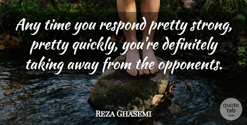 Reza Ghasemi Quote About Definitely, Respond, Taking, Time: Any Time You Respond Pretty...