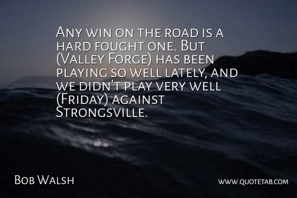 Bob Walsh Quote About Against, Fought, Hard, Playing, Road: Any Win On The Road...