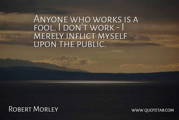 Robert Morley Quote About Inflict, Merely, Works: Anyone Who Works Is A...