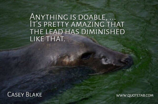 Casey Blake Quote About Amazing, Diminished, Lead: Anything Is Doable Its Pretty...