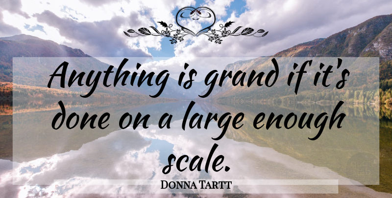 Donna Tartt Quote About Done, Enough, Scales: Anything Is Grand If Its...