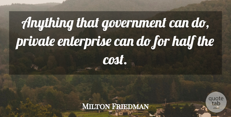 Milton Friedman Quote About Government, Cost, Half: Anything That Government Can Do...