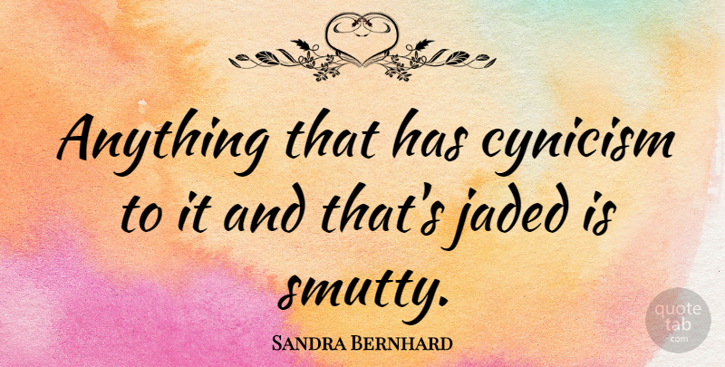 Sandra Bernhard Quote About Cynicism, Jaded: Anything That Has Cynicism To...