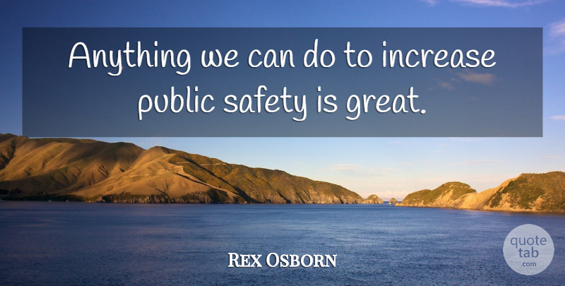 Rex Osborn Quote About Increase, Public, Safety: Anything We Can Do To...