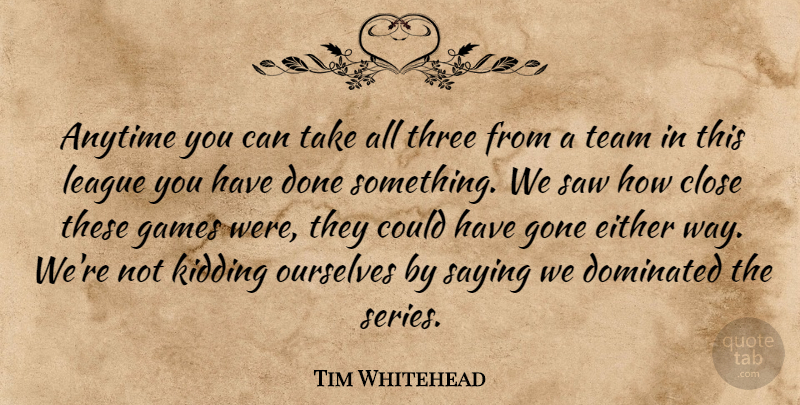 Tim Whitehead Quote About Anytime, Close, Dominated, Either, Games: Anytime You Can Take All...